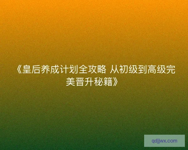 《皇后养成计划全攻略 从初级到高级完美晋升秘籍》